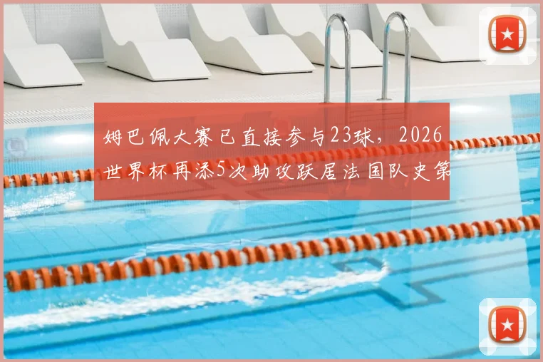 姆巴佩大赛已直接参与23球，2026世界杯再添5次助攻跃居法国队史第二，他的历史地位如何？