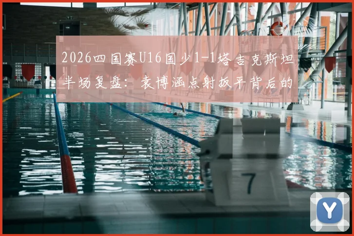 2026四国赛U16国少1-1塔吉克斯坦半场复盘：袁博涵点射扳平背后的战术与数据解读