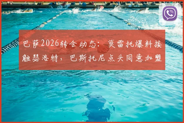 巴萨2026转会动态：莫雷托爆料接触瑟洛特，巴斯托尼点头同意加盟详情分析