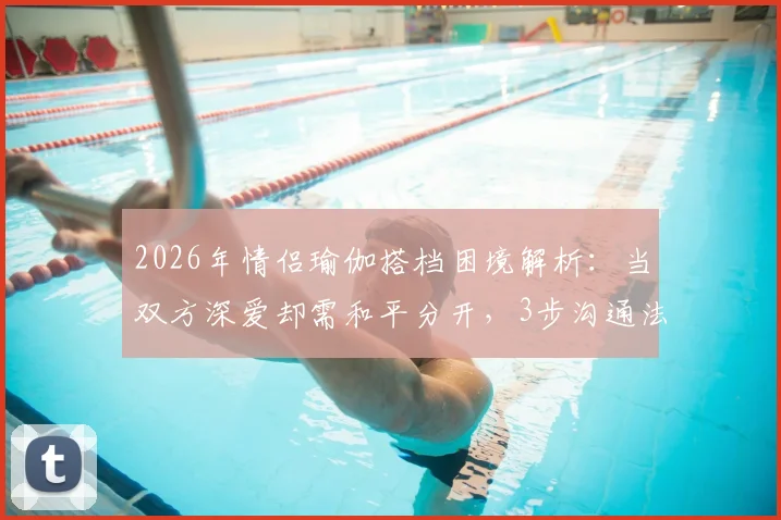 2026年情侣瑜伽搭档困境解析：当双方深爱却需和平分开，3步沟通法与4个替代方案