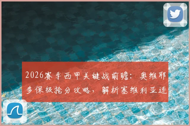 2026赛季西甲关键战前瞻：奥维耶多保级抢分攻略，解析塞维利亚连续4轮不胜困局