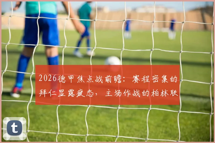 2026德甲焦点战前瞻:赛程密集的拜仁显露疲态,主场作战的柏林联合能否抓住机会抢下关键分数?