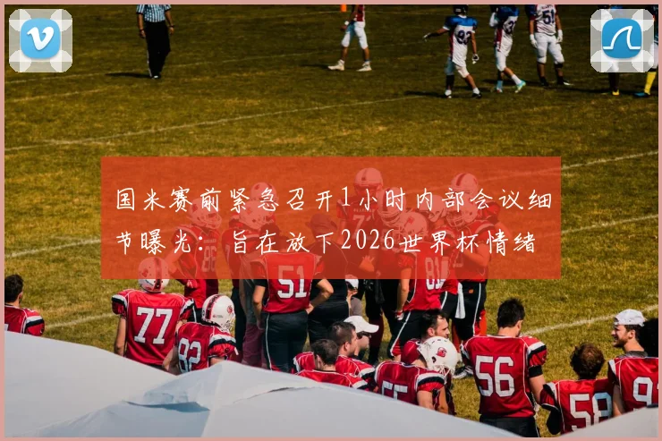 国米赛前紧急召开1小时内部会议细节曝光:旨在放下2026世界杯情绪,调整心态决胜关键战
