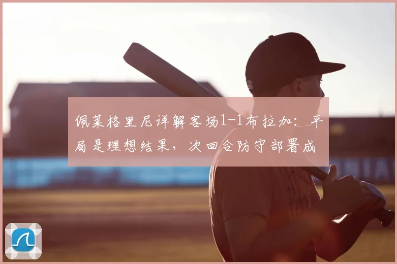 佩莱格里尼详解客场1-1布拉加:平局是理想结果,次回合防守部署成晋级关键