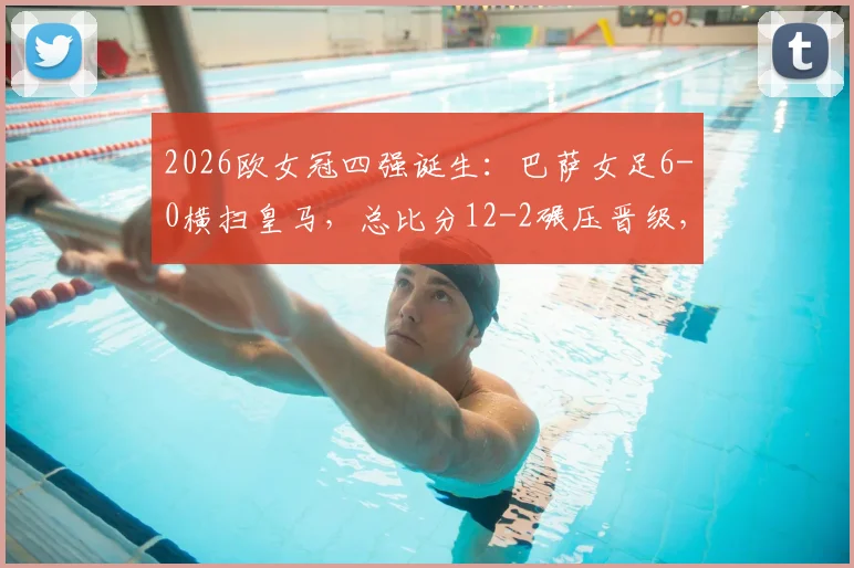 2026欧女冠四强诞生：巴萨女足6-0横扫皇马，总比分12-2碾压晋级，半决赛对阵前瞻