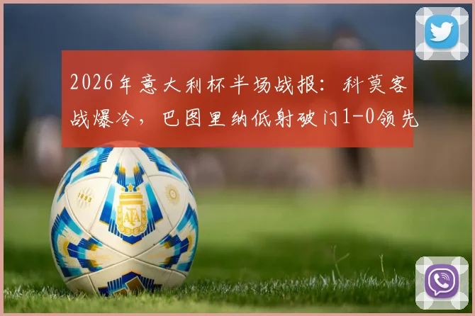 2026年意大利杯半场战报:科莫客战爆冷,巴图里纳低射破门1-0领先国际米兰