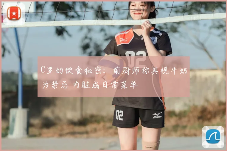 C罗的饮食秘密：前厨师称其视牛奶为禁忌 内脏成日常菜单