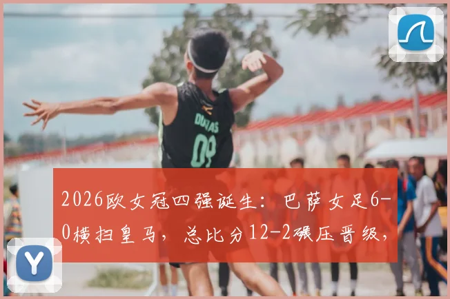 2026欧女冠四强诞生：巴萨女足6-0横扫皇马，总比分12-2碾压晋级，半决赛对阵前瞻