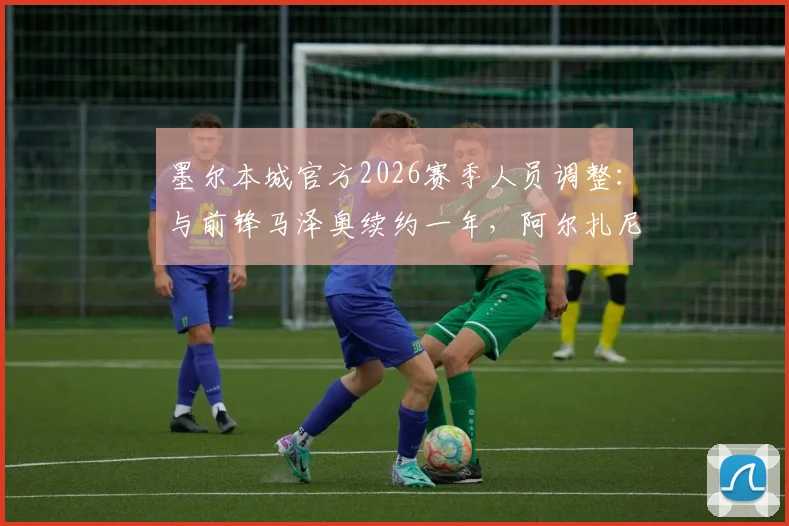 墨尔本城官方2026赛季人员调整：与前锋马泽奥续约一年，阿尔扎尼等四名球员确认离队，球队阵容深度分析