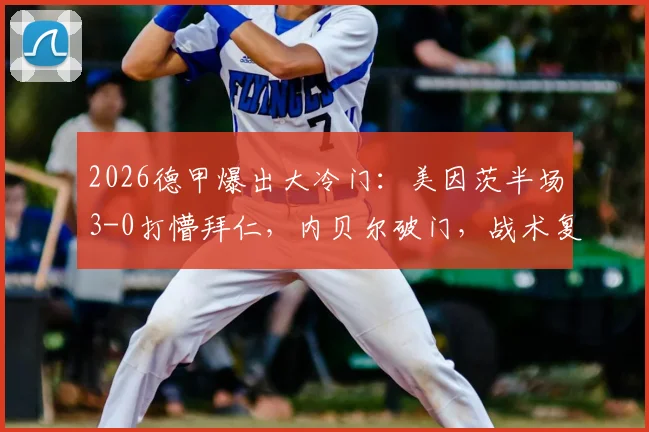 2026德甲爆出大冷门:美因茨半场3-0打懵拜仁,内贝尔破门,战术复盘与比赛全过程回顾