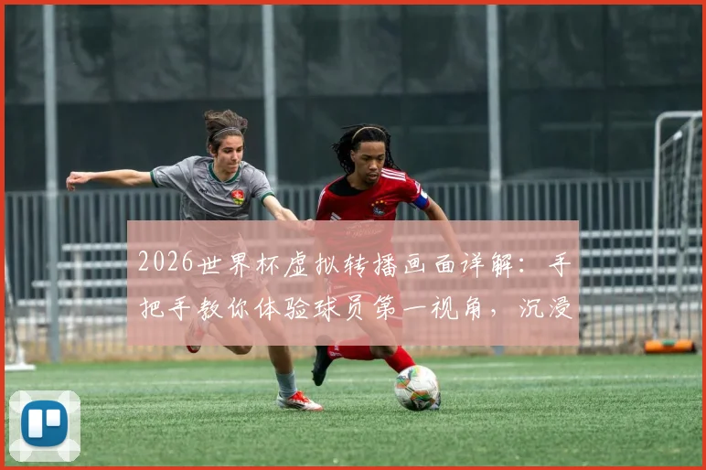 2026世界杯虚拟转播画面详解：手把手教你体验球员第一视角，沉浸式观赛攻略与设备需求全知道