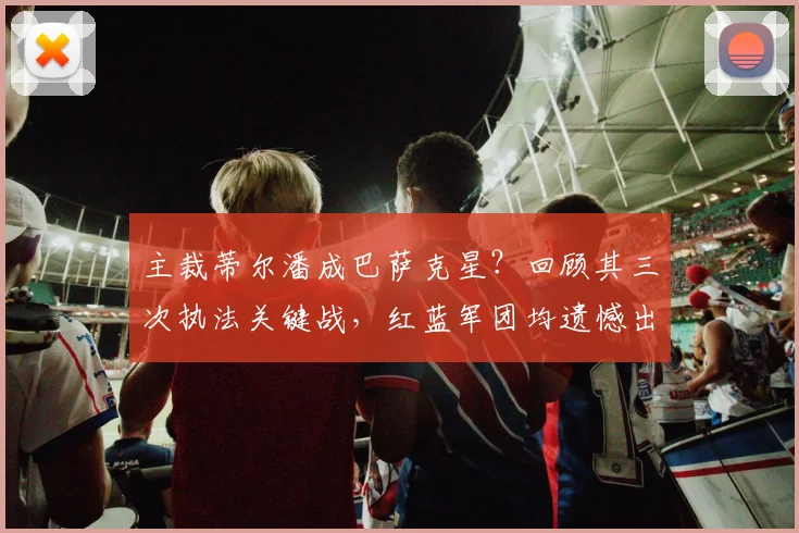 主裁蒂尔潘成巴萨克星？回顾其三次执法关键战，红蓝军团均遗憾出局，背后数据与争议全解析