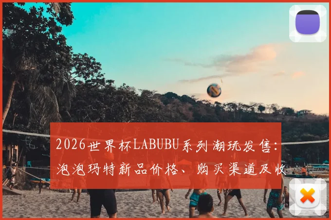2026世界杯LABUBU系列潮玩发售:泡泡玛特新品价格、购买渠道及收藏价值深度解析,你会入手吗?