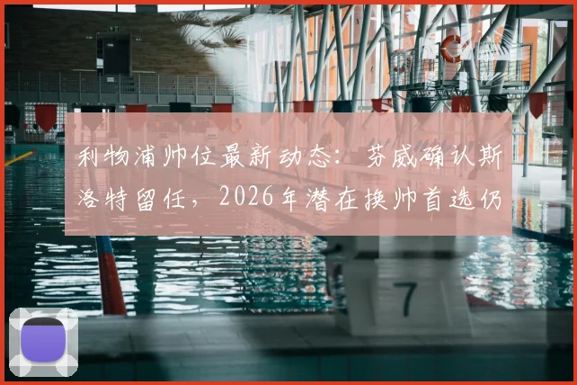 利物浦帅位最新动态：芬威确认斯洛特留任，2026年潜在换帅首选仍是阿隆索