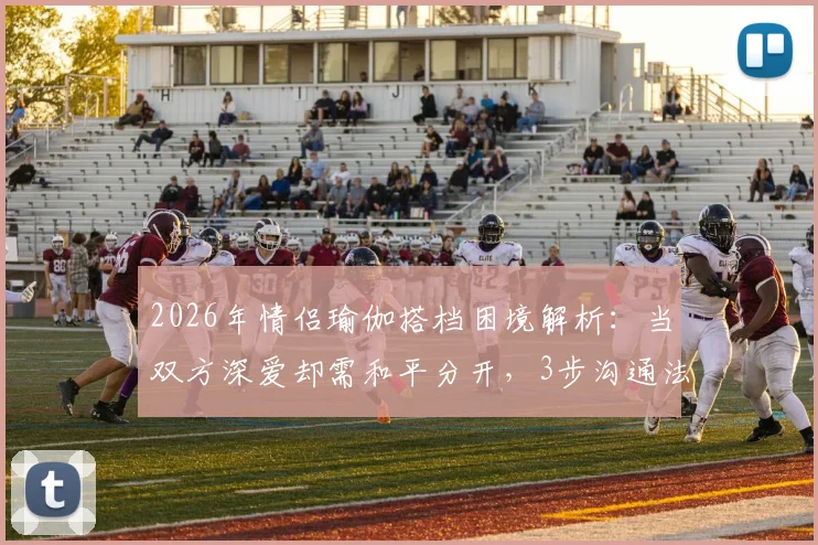 2026年情侣瑜伽搭档困境解析:当双方深爱却需和平分开,3步沟通法与4个替代方案