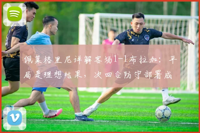 佩莱格里尼详解客场1-1布拉加：平局是理想结果，次回合防守部署成晋级关键