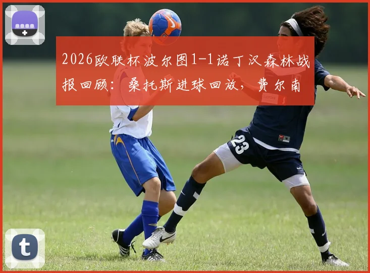 2026欧联杯波尔图1-1诺丁汉森林战报回顾：桑托斯进球回放，费尔南德斯诡异乌龙全过程解析，附比赛集锦
