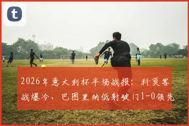 2026年意大利杯半场战报:科莫客战爆冷,巴图里纳低射破门1-0领先国际米兰