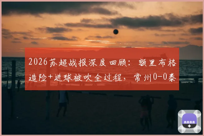 2026苏超战报深度回顾：额里布格造险+进球被吹全过程，常州0-0泰州全场技术统计解析