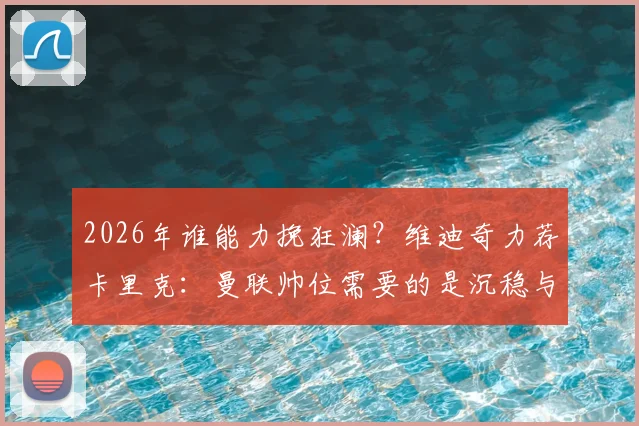 2026年谁能力挽狂澜?维迪奇力荐卡里克:曼联帅位需要的是沉稳与智慧
