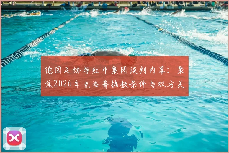 德国足协与红牛集团谈判内幕:聚焦2026年克洛普执教条件与双方关系深度解析