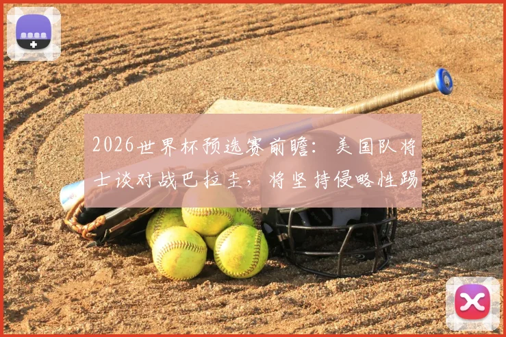 2026世界杯预选赛前瞻：美国队将士谈对战巴拉圭，将坚持侵略性踢法，积极抢攻力求早早进球，附战术分析与比赛看点