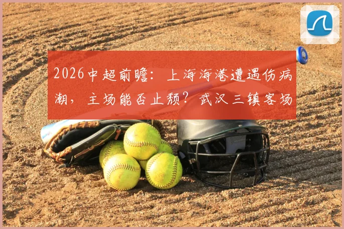 2026中超前瞻:上海海港遭遇伤病潮,主场能否止颓?武汉三镇客场魔咒缠身,全力争首胜