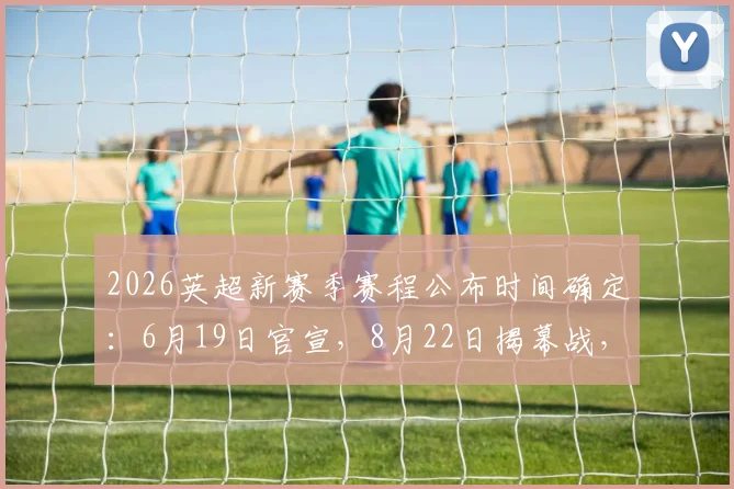 2026英超新赛季赛程公布时间确定：6月19日官宣，8月22日揭幕战，完整赛程获取指南