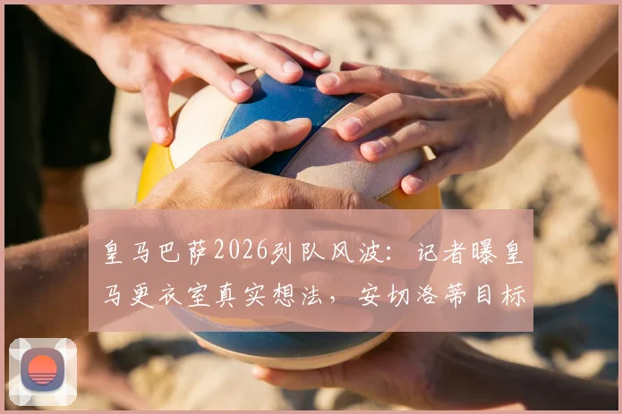 皇马巴萨2026列队风波:记者曝皇马更衣室真实想法,安切洛蒂目标直指所有冠军