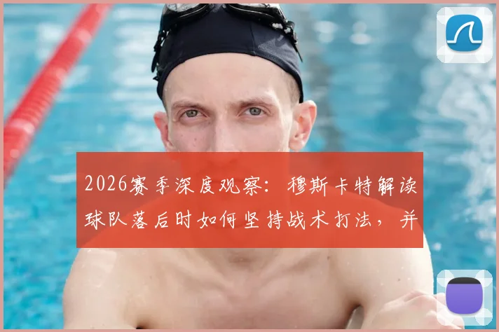 2026赛季深度观察：穆斯卡特解读球队落后时如何坚持战术打法，并通过团队努力最终扳平比分的关键所在