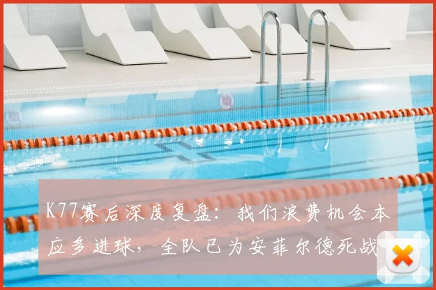 K77赛后深度复盘:我们浪费机会本应多进球,全队已为安菲尔德死战利物浦做好万全准备