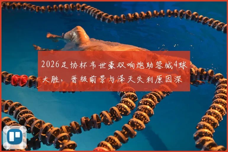 2026足协杯韦世豪双响炮助蓉城4球大胜,晋级前景与泽天失利原因深度剖析