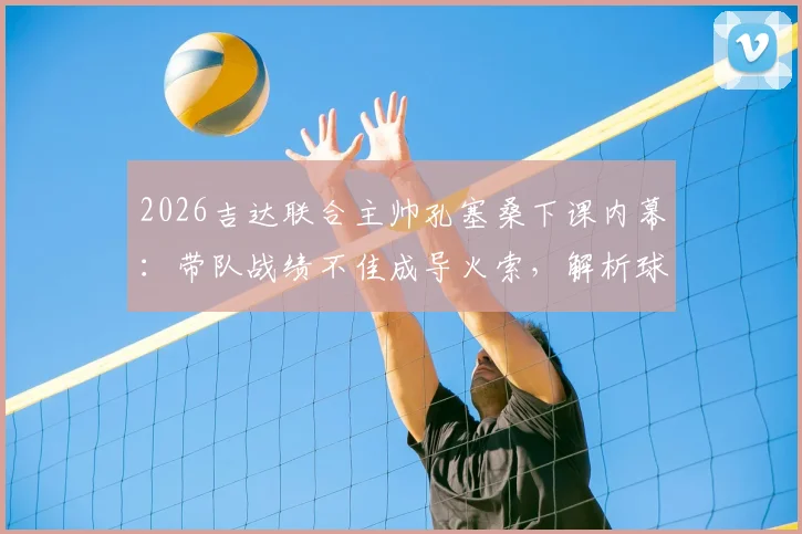 2026吉达联合主帅孔塞桑下课内幕：带队战绩不佳成导火索，解析球队排名第五的背后困局