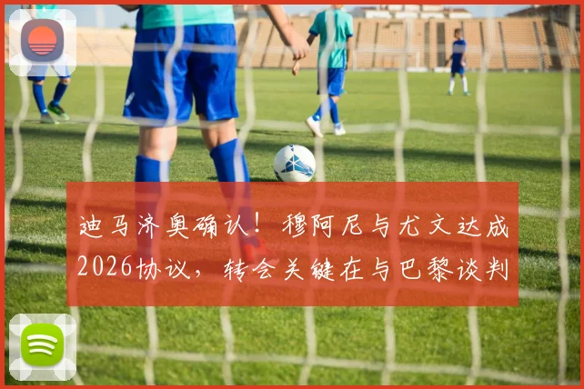 迪马济奥确认!穆阿尼与尤文达成2026协议,转会关键在与巴黎谈判拉锯战