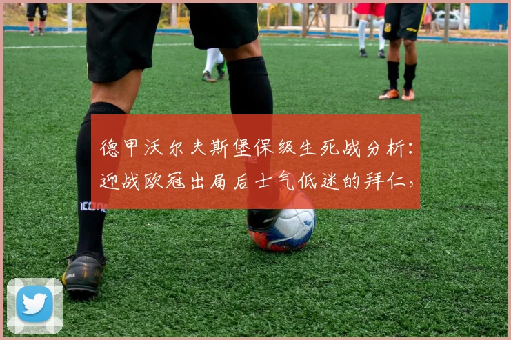 德甲沃尔夫斯堡保级生死战分析：迎战欧冠出局后士气低迷的拜仁，2026赛季关键对决前瞻