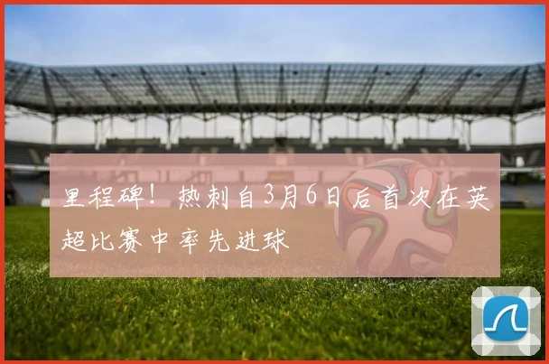 里程碑!热刺自3月6日后首次在英超比赛中率先进球