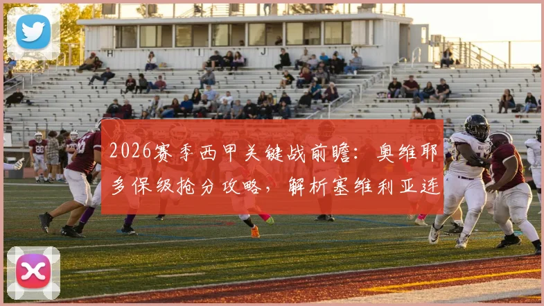 2026赛季西甲关键战前瞻：奥维耶多保级抢分攻略，解析塞维利亚连续4轮不胜困局