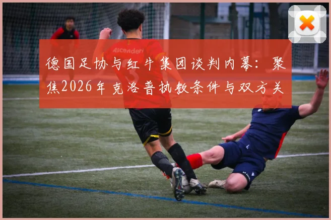 德国足协与红牛集团谈判内幕：聚焦2026年克洛普执教条件与双方关系深度解析