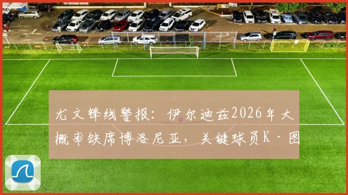 尤文锋线警报:伊尔迪兹2026年大概率缺席博洛尼亚,关键球员K·图拉姆复出在即,最新伤病动态解析