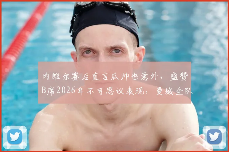 内维尔赛后直言瓜帅也意外，盛赞B席2026年不可思议表现，曼城全队状态成焦点