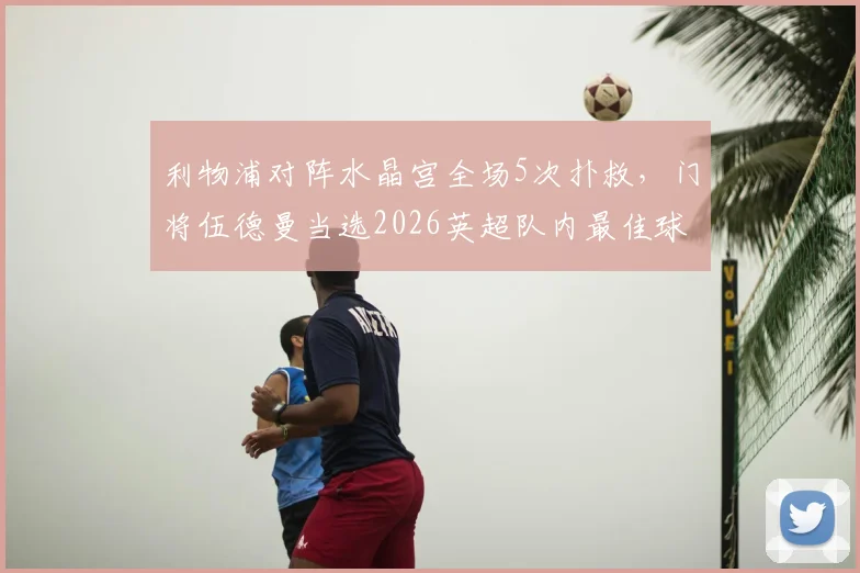 利物浦对阵水晶宫全场5次扑救，门将伍德曼当选2026英超队内最佳球员是谁？