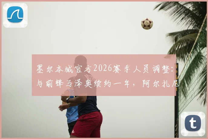 墨尔本城官方2026赛季人员调整：与前锋马泽奥续约一年，阿尔扎尼等四名球员确认离队，球队阵容深度分析