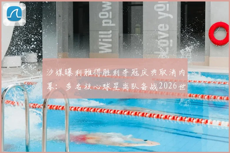 沙媒曝利雅得胜利夺冠庆典取消内幕:多名核心球星离队备战2026世界杯,沙特联赛格局生变