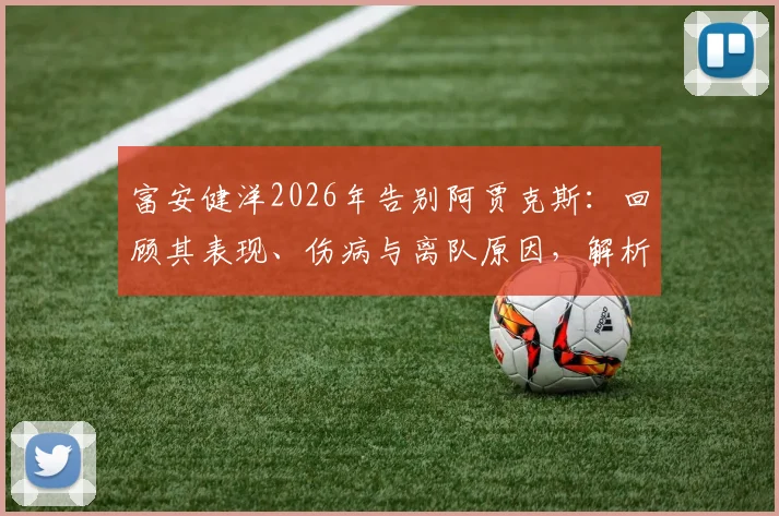 富安健洋2026年告别阿贾克斯：回顾其表现、伤病与离队原因，解析“事与愿违”背后的故事