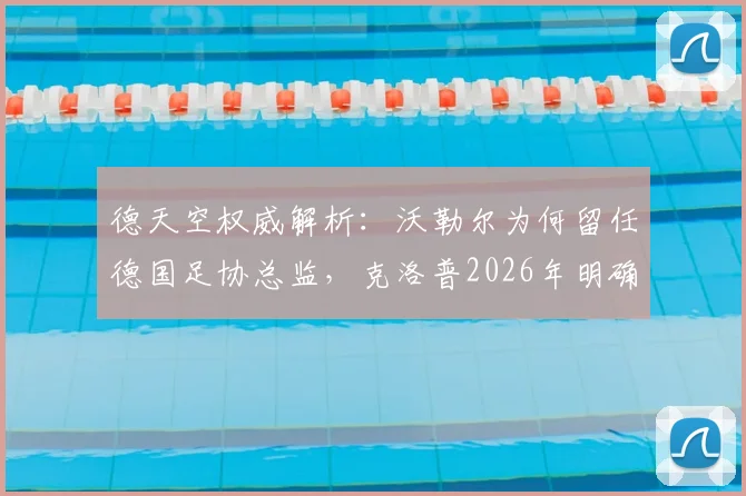 德天空权威解析:沃勒尔为何留任德国足协总监,克洛普2026年明确意愿成关键转折点