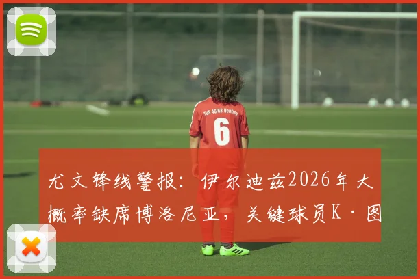 尤文锋线警报：伊尔迪兹2026年大概率缺席博洛尼亚，关键球员K·图拉姆复出在即，最新伤病动态解析