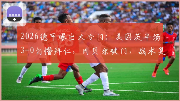 2026德甲爆出大冷门:美因茨半场3-0打懵拜仁,内贝尔破门,战术复盘与比赛全过程回顾