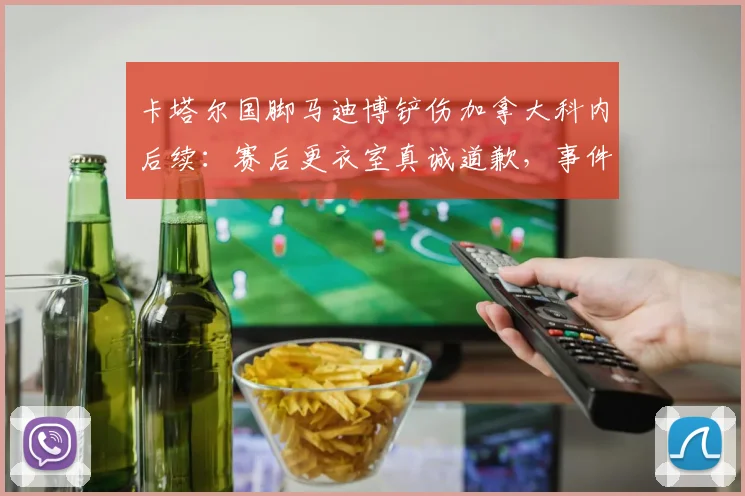 卡塔尔国脚马迪博铲伤加拿大科内后续：赛后更衣室真诚道歉，事件详细始末回顾