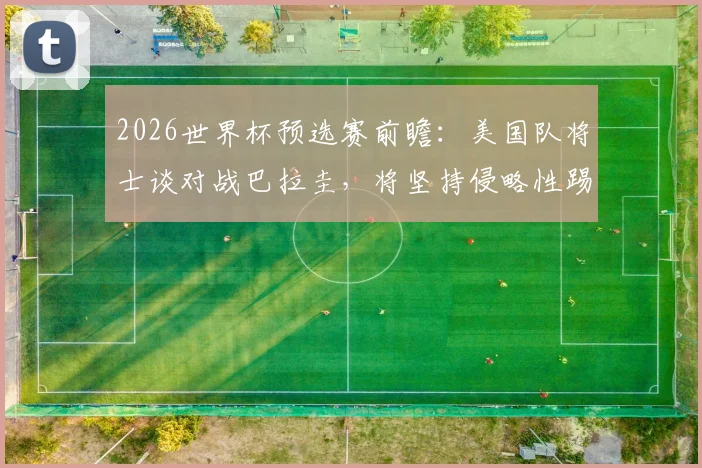 2026世界杯预选赛前瞻:美国队将士谈对战巴拉圭,将坚持侵略性踢法,积极抢攻力求早早进球,附战术分析与比赛看点