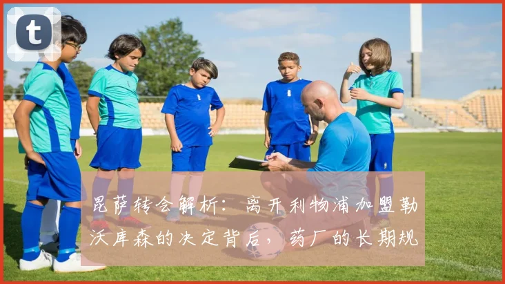 昆萨转会解析:离开利物浦加盟勒沃库森的决定背后,药厂的长期规划是主因(附2026赛季展望)